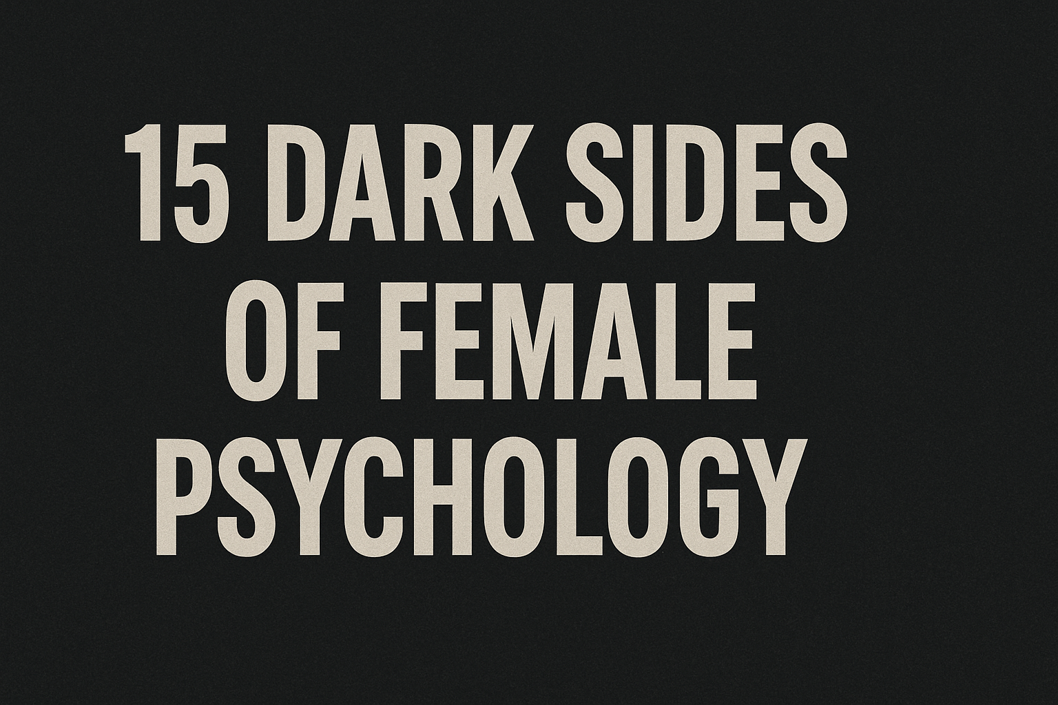 15 DARK SIDES OF FEMALE PSYCHOLOGY